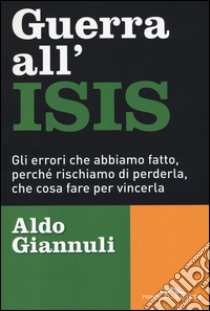 Guerra all'ISIS. Gli errori che abbiamo fatto, perché rischiamo di perderla, che cosa fare per vincerla libro di Giannuli Aldo