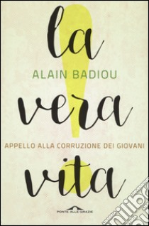 La vera vita. Appello alla corruzione dei giovani libro di Badiou Alain