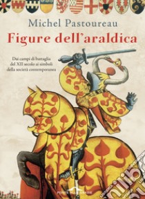 Figure dell'araldica. Dai campi di battaglia del XII secolo ai simboli della società contemporanea libro di Pastoureau Michel