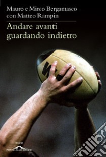 Andare avanti guardando indietro. Filosofia del rugby libro di Bergamasco Mauro; Bergamasco Mirco; Rampin Matteo