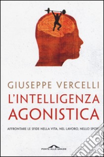 L'intelligenza agonistica. Affrontare le sfide nella vita, nel lavoro, nello sport libro di Vercelli Giuseppe