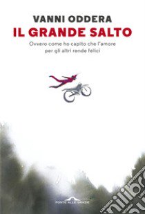 Il grande salto. Ovvero come ho capito che l'amore per gli altri rende felici libro di Oddera Vanni