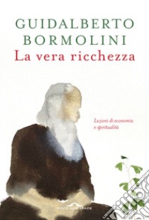 La vera ricchezza. Lezioni di economia e spiritualità libro di Bormolini Guidalberto