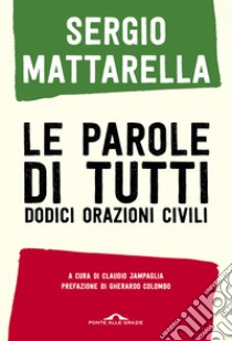 Le parole di tutti. Dodici orazioni civili libro di Mattarella Sergio; Jampaglia C. (cur.)