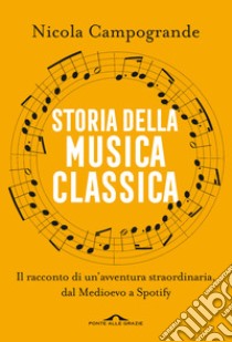 Storia della musica classica. Il racconto di un'avventura straordinaria dal Medioevo a Spotify libro di Campogrande Nicola