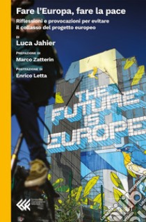 Fare l'Europa, fare la pace. Riflessioni e provocazioni per evitare il collasso del progetto europeo libro di Jahier Luca