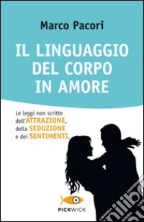 Il linguaggio del corpo in amore. Le leggi non scritte dell'attrazione, della seduzione e dei sentimenti libro di Pacori Marco