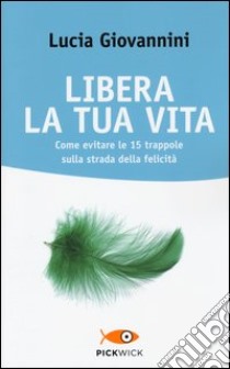 Libera la tua vita. Come evitare le 15 trappole sulla strada della felicità libro di Giovannini Lucia