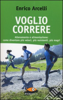 Voglio correre. Allenamento e alimentazione: come diventare più veloci, più resistenti, più magri libro di Arcelli Enrico