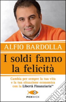 I soldi fanno la felicità. Cambia per sempre la tua vita e la tua situazione economica con la Libertà finanziaria libro di Bardolla Alfio