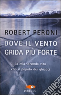 Dove il vento grida più forte. La mia seconda vita con il popolo dei ghiacci libro di Peroni Robert; Casolo Francesco