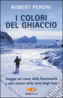 I colori del ghiaccio. Viaggio nel cuore della Groenlandia e altri misteri della terra degli inuit libro di Peroni Robert; Casolo Francesco