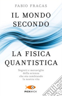 Il mondo secondo la fisica quantistica. Segreti e meraviglie della scienza che sta cambiando la nostra vita libro di Fracas Fabio