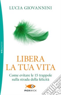 Libera la tua vita. Come evitare le 15 trappole sulla strada della felicità libro di Giovannini Lucia