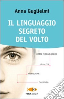 Il linguaggio segreto del volto. Come riconoscere qualità, menzogne, capacità. Ediz. illustrata libro di Guglielmi Anna