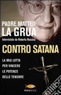 Contro Satana. La mia lotta per vincere le potenze delle tenebre libro di La Grua Matteo; Ruscica Roberta