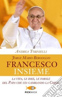 Jorge Mario Bergoglio. Francesco. Insieme. La vita, le idee, le parole del papa che sta cambiando la Chiesa libro di Tornielli Andrea