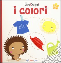 I colori. Gira & scopri. Ediz. illustrata libro