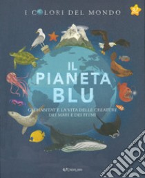 Il pianeta blu. Gli habitat e la vita delle creature dei mari e dei fiumi. I colori del mondo libro di Butterfield Moira