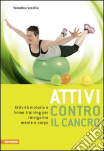 Attivi contro il cancro. Attività motoria e home training per rinvigorire mente e corpo. Ediz. multilingue libro di Vecellio Valentina