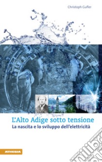 L'Alto Adige sotto tensione. La nascita e lo sviluppo dell'elettricità libro di Gufler Christoph