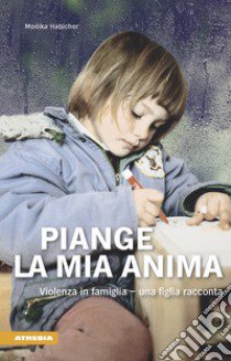 Piange l'anima mia. Violenza in famiglia. Una figlia racconta libro di Habicher Monika