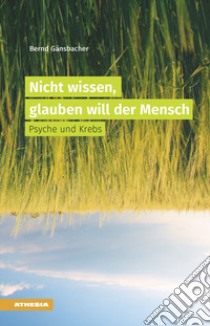 Nicht wissen, glauben will der Mensch Psyche und Krebs libro di Gänsbacher Bernd