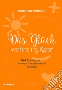 Das Glück wöhnt im Kopf. Das Trainingsbuch für mehr Glücksmomente im Alltag libro di Wunsch Christine