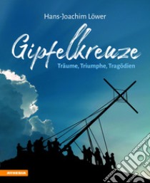 Gipfelkreuze. Träume, Triumphe, Tragödien libro di Löwer Hans-Joachim