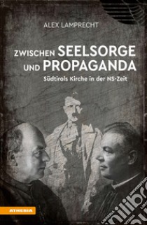 Zwischen Seelsorge und Propaganda. Südtirols Kirche in der NS-Zeit libro di Lamprecht Alex