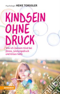 Kindsein ohne Druck. Wie ich meinem Kind bei Stress, Leistungsdruck und Krisen helfe libro di Torggler Heike