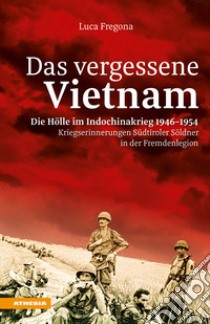 Das vergessene Vietnam. Die Hölle im Indochinakrieg 1946-1954. Kriegserinnerungen Südtiroler Söldner in der Fremdenlegion libro di Fregona Luca