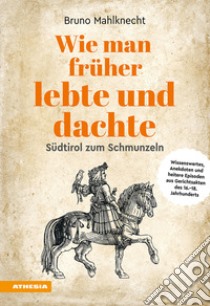 Wie man früher lebte und dachte. Wissenswertes, Anekdoten und heitere Episoden aus Gerichtsakten des 15.-18. Jahrhunderts libro di Mahlknecht Bruno