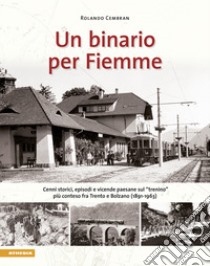 Un binario per Fiemme. Cenni storici, episodi e vicende paesane sul «trenino» più conteso fra Trento e Bolzano (1891-1963) libro di Cembran Rolando