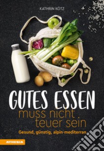 Gutes Essen muss nicht teuer sein. Gesund, günstig, alpin-mediterran libro di Kötz Kathrin