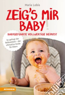 Zeig's mir Baby! Babygeführte vollwertige Beikost. So gelingt der Beikoststart. Der ultimative Guide für Eltern libro di Lobis Maria