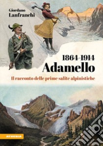 Adamello 1864-1914. Il racconto delle prime salite alpinistiche libro di Lanfranchi Giordano