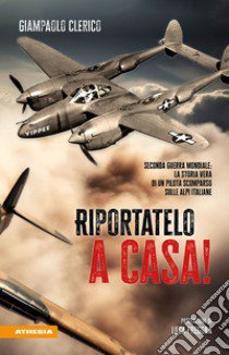 Riportatelo a casa! Seconda guerra mondiale: la storia vera di un pilota scomparso sulle Alpi italiane libro di Clerico Giampaolo