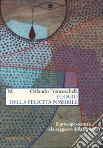 Elogio della felicità possibile. Il principio natura e la saggezza della filosofia libro di Franceschelli Orlando