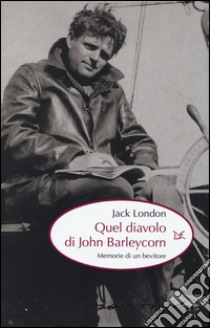 Quel diavolo di John Barleycorn. Memorie di un bevitore libro di London Jack