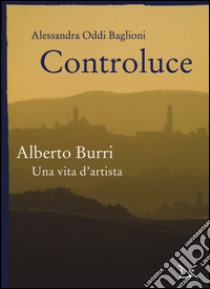 Controluce. Alberto Burri. Una vita d'artista. Ediz. illustrata libro di Oddi Baglioni Alessandra