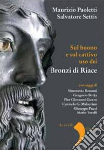 Sul buono e sul cattivo uso dei bronzi di Riace libro di Settis Salvatore; Paoletti Maurizio