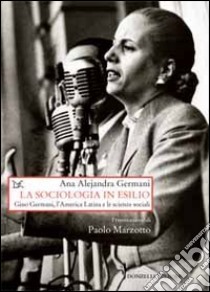 La sociologia in esilio. Gino Germani, l'America Latina e le scienze sociali libro di Germani Ana A.