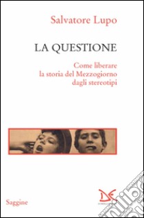 La questione. Come liberare la storia del Mezzogiorno dagli stereotipi libro di Lupo Salvatore