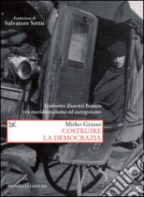 Costruire la democrazia. Umberto Zanotti Bianco tra meridionalismo ed europeismo libro di Grasso Mirko