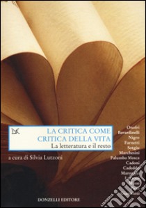 La critica come critica della vita. La letteratura e il resto libro di Lutzoni S. (cur.)