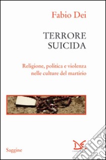 Terrore suicida. Religione, politica e violenza nelle culture del martirio libro di Dei Fabio