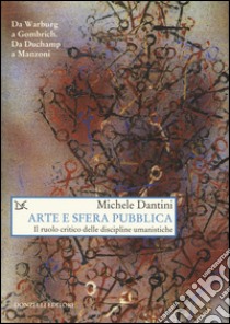 Arte e sfera pubblica. Il ruolo critico delle discipline umanistiche libro di Dantini Michele