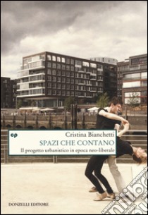 Spazi che contano. Il progetto urbanistico in epoca neo-liberale libro di Bianchetti Cristina