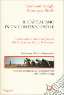 Il capitalismo in un contesto ostile. Faide, lotta di classe, migrazioni nella Calabria tra Otto e Novecento libro di Arrighi Giovanni; Piselli Fortunata